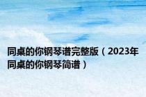 同桌的你钢琴谱完整版（2023年同桌的你钢琴简谱）