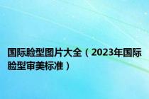 国际脸型图片大全（2023年国际脸型审美标准）