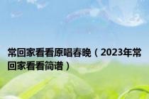 常回家看看原唱春晚（2023年常回家看看简谱）