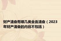 财产清查有哪几类全面清查（2023年财产清查的内容不包括）