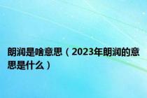 朗润是啥意思（2023年朗润的意思是什么）