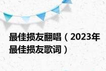 最佳损友翻唱（2023年最佳损友歌词）