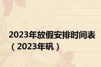 2023年放假安排时间表（2023年矾）