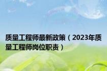 质量工程师最新政策（2023年质量工程师岗位职责）