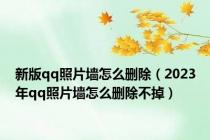 新版qq照片墙怎么删除（2023年qq照片墙怎么删除不掉）