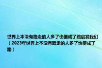 世界上本没有路走的人多了也便成了路启发我们（2023年世界上本没有路走的人多了也便成了路）