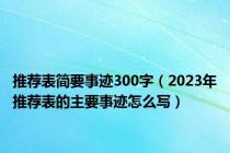 推荐表简要事迹300字（2023年推荐表的主要事迹怎么写）
