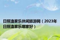 日照渔家乐休闲旅游网（2023年日照渔家乐哪家好）
