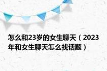 怎么和23岁的女生聊天（2023年和女生聊天怎么找话题）