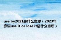 use by2021是什么意思（2023年彦语use it or lose it是什么意思）