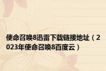 使命召唤8迅雷下载链接地址（2023年使命召唤8百度云）
