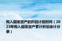 购入固定资产的折旧计提时间（2023年购入固定资产累计折旧会计分录）