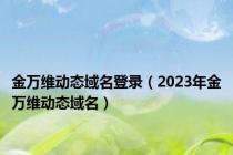 金万维动态域名登录（2023年金万维动态域名）