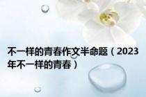 不一样的青春作文半命题（2023年不一样的青春）