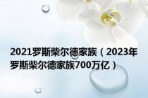 2021罗斯柴尔德家族（2023年罗斯柴尔德家族700万亿）