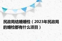民政局结婚婚检（2023年民政局的婚检都有什么项目）