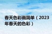 春天色彩画简单（2023年春天的色彩）