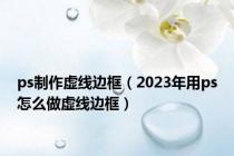 ps制作虚线边框（2023年用ps怎么做虚线边框）