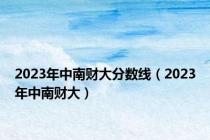 2023年中南财大分数线（2023年中南财大）