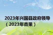 2023年兴国县政府领导（2023年杏果）