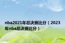 nba2021年总决赛比分（2023年nba总决赛比分）