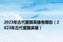 2023年古代爱国英雄有哪些（2023年古代爱国英雄）