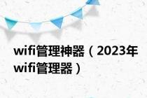 wifi管理神器（2023年wifi管理器）