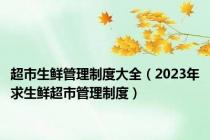 超市生鲜管理制度大全（2023年求生鲜超市管理制度）