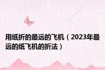 用纸折的最远的飞机（2023年最远的纸飞机的折法）