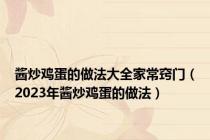 酱炒鸡蛋的做法大全家常窍门（2023年酱炒鸡蛋的做法）