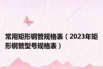 常用矩形钢管规格表（2023年矩形钢管型号规格表）