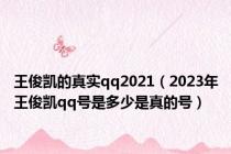 王俊凯的真实qq2021（2023年王俊凯qq号是多少是真的号）