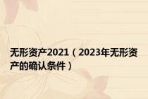 无形资产2021（2023年无形资产的确认条件）
