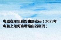 电脑在哪里看路由器密码（2023年电脑上如何查看路由器密码）