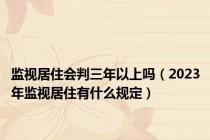 监视居住会判三年以上吗（2023年监视居住有什么规定）