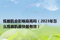 练腹肌会影响身高吗（2023年怎么练腹肌最快最有效）