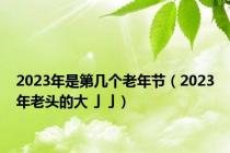 2023年是第几个老年节（2023年老头的大亅亅）