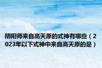阴阳师来自高天原的式神有哪些（2023年以下式神中来自高天原的是）