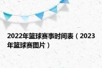 2022年篮球赛事时间表（2023年篮球赛图片）