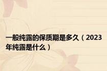 一般纯露的保质期是多久（2023年纯露是什么）