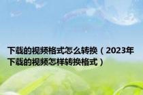下载的视频格式怎么转换（2023年下载的视频怎样转换格式）
