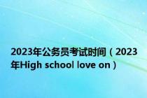2023年公务员考试时间（2023年High school love on）