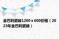 金巴利瓷砖1200ⅹ600价格（2023年金巴利瓷砖）