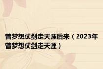 曾梦想仗剑走天涯后来（2023年曾梦想仗剑走天涯）
