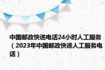 中国邮政快递电话24小时人工服务（2023年中国邮政快递人工服务电话）