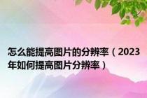 怎么能提高图片的分辨率（2023年如何提高图片分辨率）