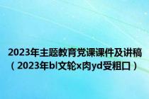 2023年主题教育党课课件及讲稿（2023年bl文轮x肉yd受粗口）