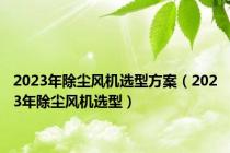 2023年除尘风机选型方案（2023年除尘风机选型）