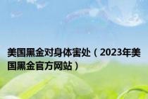 美国黑金对身体害处（2023年美国黑金官方网站）