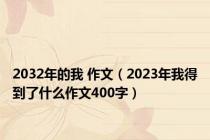 2032年的我 作文（2023年我得到了什么作文400字）